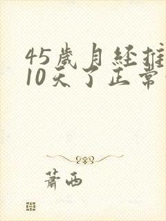 45岁月经推迟10天了正常吗