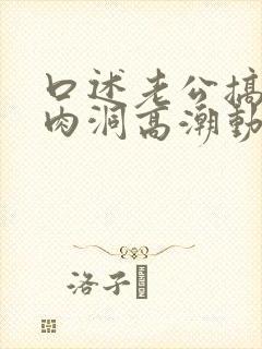 口述老公搞老婆肉洞高潮动作短文