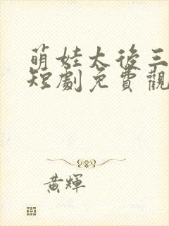 萌娃太后三岁半短剧免费观看全集