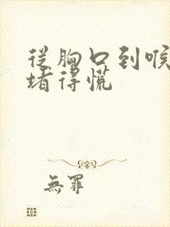 从胸口到喉咙处堵得慌