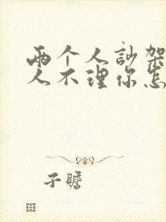 两个人吵架后男人不理你怎么办