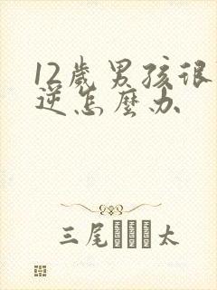 12岁男孩很叛逆怎么办