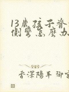 13岁孩子脊椎侧弯怎么办