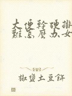 大便干硬排便困难怎么办女