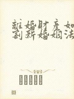 离婚财产如何分割新婚姻法2022年一方出轨