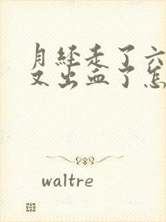 月经走了六天了又出血了怎么回事