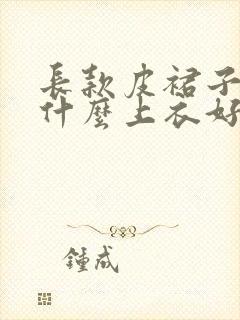 长款皮裙子搭配什么上衣好看