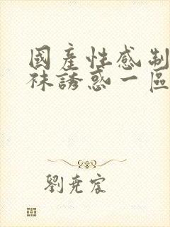 国产性感制服丝袜诱惑一区二区