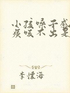 小孩嗓子感觉有痰咳不出是怎么回事