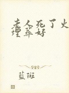 老人死了火化好埋葬好