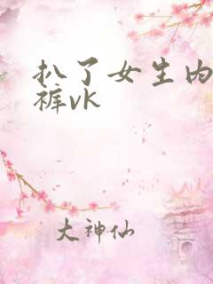 扒了女生内衣内裤vk