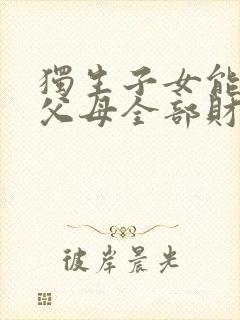 独生子女能继承父母全部财产吗