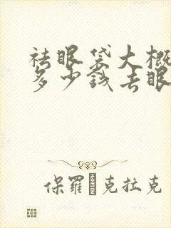 祛眼袋大概需要多少钱去眼袋价格多少钱