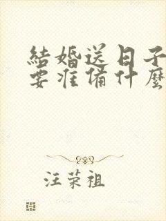 结婚送日子男方要准备什么东西