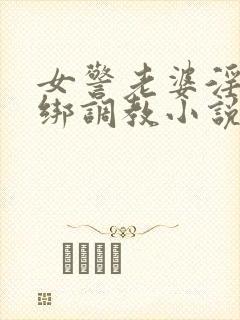 女警老婆淫缚捆绑调教小说