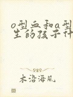 o型血和a型血生的孩子什么血型