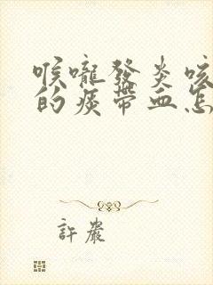 喉咙发炎咳出来的痰带血怎么回事