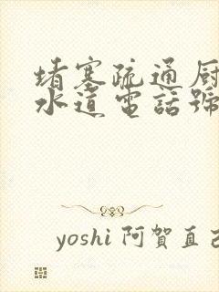 堵塞疏通厨房下水道电话号码