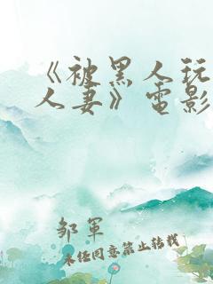 《被黑人玩弄的人妻》电影