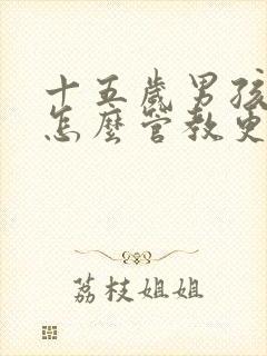 十五岁男孩叛逆怎么管教更有效