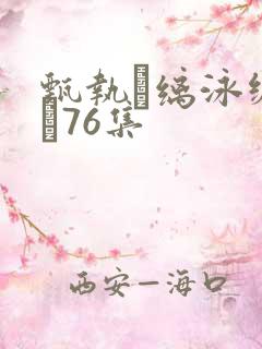 甄执缡泳缛�76集