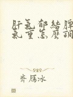 肝气郁结脾虚湿气重怎么调理