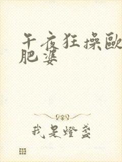 午夜狂操欧美大肥婆