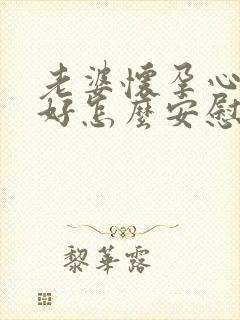 老婆怀孕心情不好怎么安慰