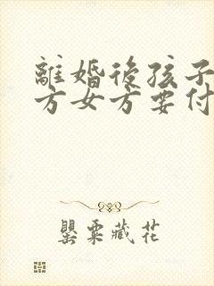 离婚后孩子归男方女方要付抚养费吗