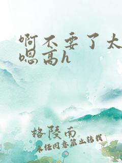 啊不要了太大了嗯高h