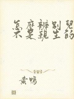 怎么辨别儿子是不是亲生的