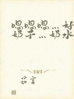 嗯嗯嗯…好大的奶子…奶水好多…