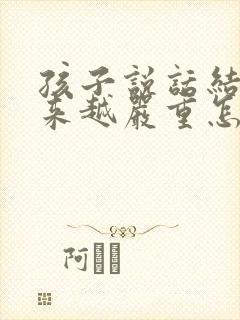 孩子说话结巴越来越严重怎么办