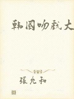 韩国吻戏大尺度