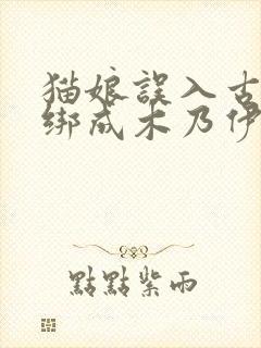 猫娘误入古墓被绑成木乃伊