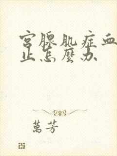 宫腺肌症血流不止怎么办