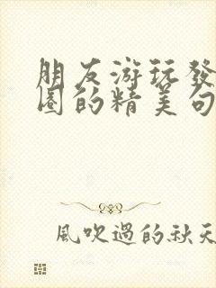 朋友游玩发朋友圈的精美句子简短