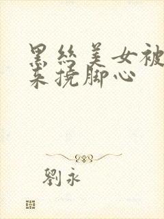 黑丝美女被绑起来挠脚心