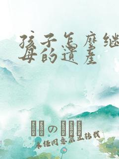 孩子怎么继承父母的遗产