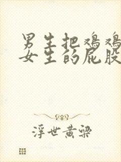 男生把鸡鸡插入女生的屁股中