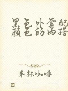 黑色外套配什么颜色的内搭好看