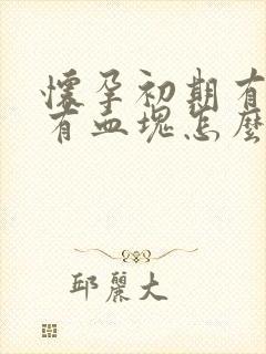 怀孕初期有出血有血块怎么回事