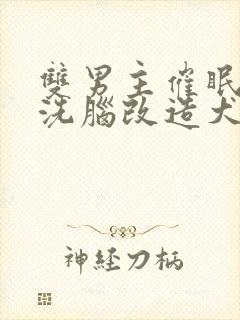 双男主催眠控制洗脑改造犬化小说最