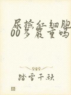 尿检红细胞1000多严重吗