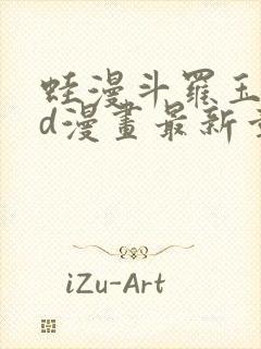 蛙漫斗罗玉传3d漫画最新章节更新时间