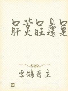 口苦口臭口干是肝火旺还是胃火旺