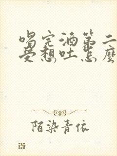 喝完酒第二天难受想吐怎么办