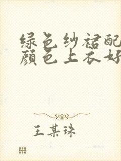 绿色纱裙配什么颜色上衣好看