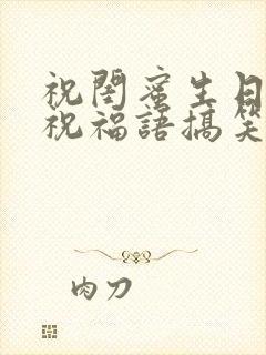 祝闺蜜生日快乐祝福语搞笑