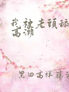 我被老头舔到了高潮